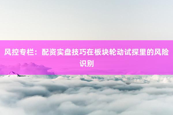 风控专栏：配资实盘技巧在板块轮动试探里的风险识别