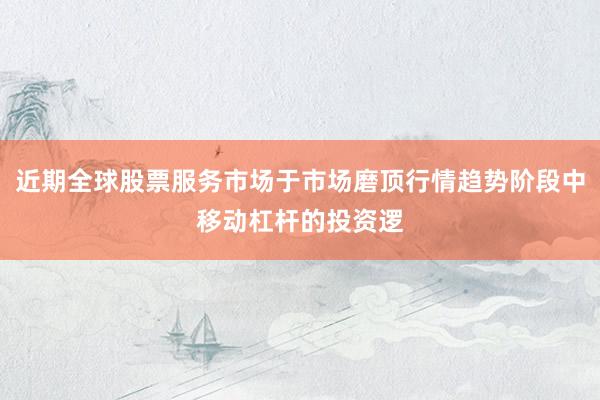 近期全球股票服务市场于市场磨顶行情趋势阶段中移动杠杆的投资逻