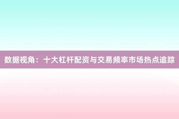 数据视角：十大杠杆配资与交易频率市场热点追踪