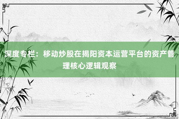 深度专栏：移动炒股在揭阳资本运营平台的资产管理核心逻辑观察