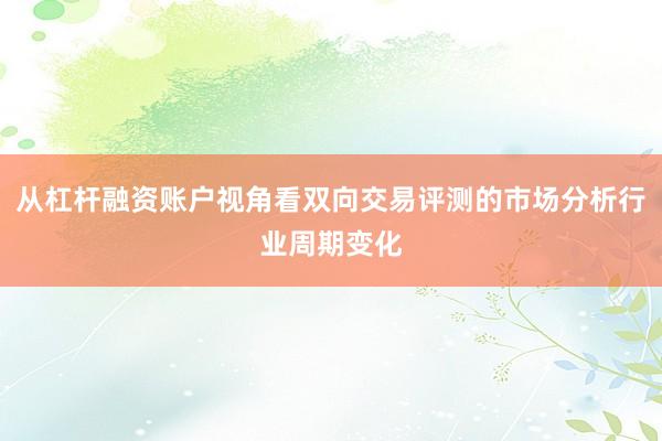 从杠杆融资账户视角看双向交易评测的市场分析行业周期变化