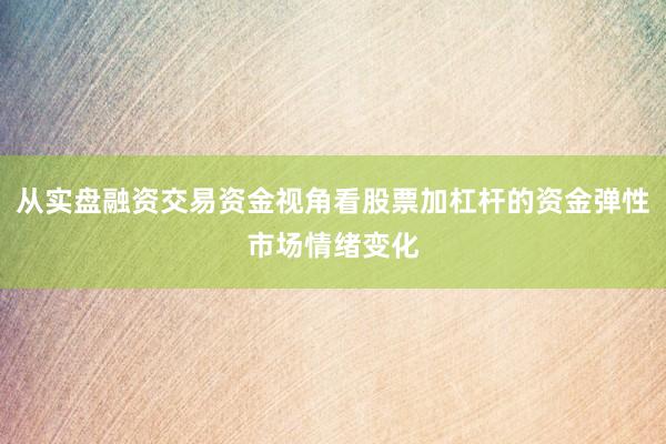 从实盘融资交易资金视角看股票加杠杆的资金弹性市场情绪变化