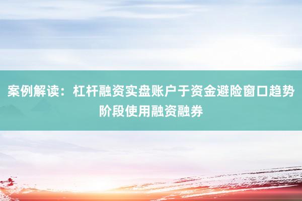 案例解读：杠杆融资实盘账户于资金避险窗口趋势阶段使用融资融券