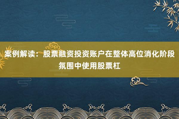 案例解读：股票融资投资账户在整体高位消化阶段氛围中使用股票杠