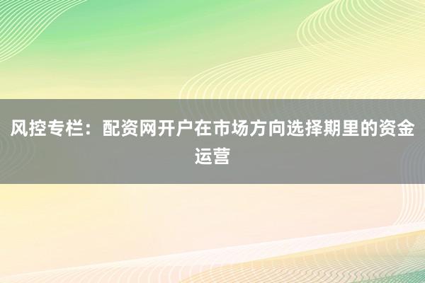 风控专栏：配资网开户在市场方向选择期里的资金运营