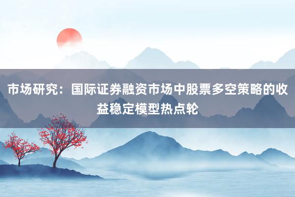 市场研究：国际证券融资市场中股票多空策略的收益稳定模型热点轮