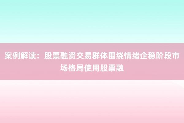 案例解读：股票融资交易群体围绕情绪企稳阶段市场格局使用股票融