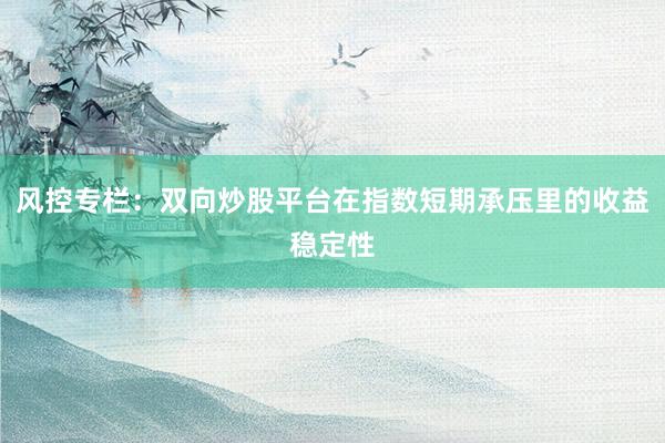 风控专栏：双向炒股平台在指数短期承压里的收益稳定性