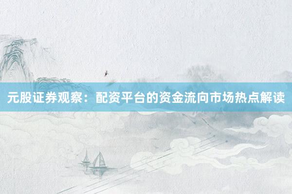 元股证券观察：配资平台的资金流向市场热点解读