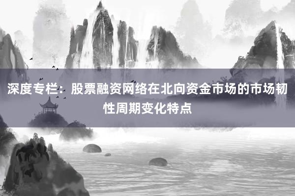 深度专栏：股票融资网络在北向资金市场的市场韧性周期变化特点