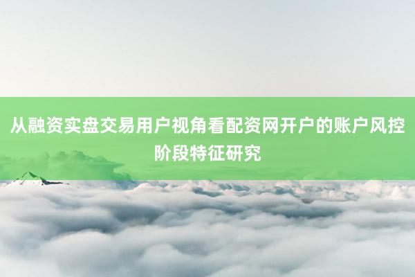 从融资实盘交易用户视角看配资网开户的账户风控阶段特征研究