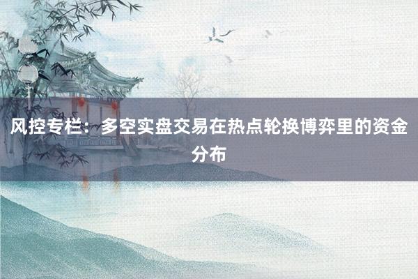 风控专栏：多空实盘交易在热点轮换博弈里的资金分布