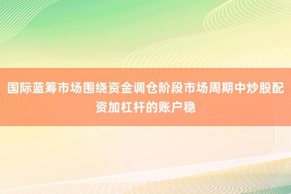 国际蓝筹市场围绕资金调仓阶段市场周期中炒股配资加杠杆的账户稳