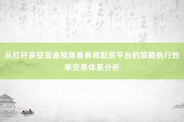 从杠杆多空资金视角看券商配资平台的策略执行效率交易体系分析