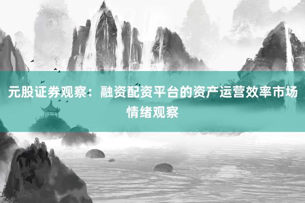 元股证券观察：融资配资平台的资产运营效率市场情绪观察