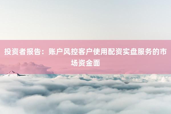 投资者报告：账户风控客户使用配资实盘服务的市场资金面