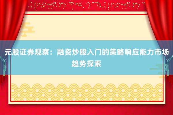 元股证券观察：融资炒股入门的策略响应能力市场趋势探索