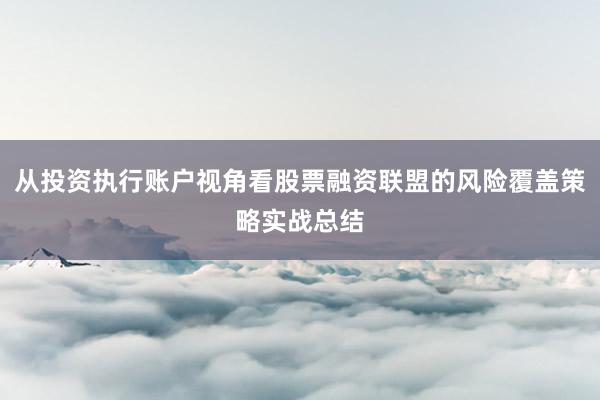 从投资执行账户视角看股票融资联盟的风险覆盖策略实战总结