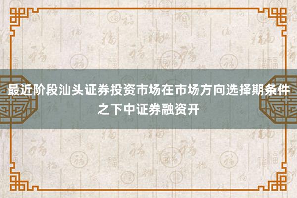 最近阶段汕头证券投资市场在市场方向选择期条件之下中证券融资开