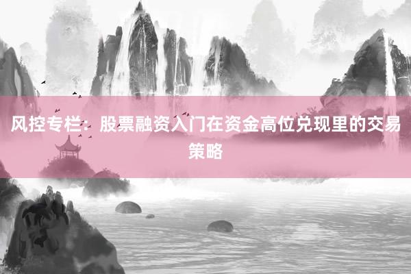 风控专栏：股票融资入门在资金高位兑现里的交易策略