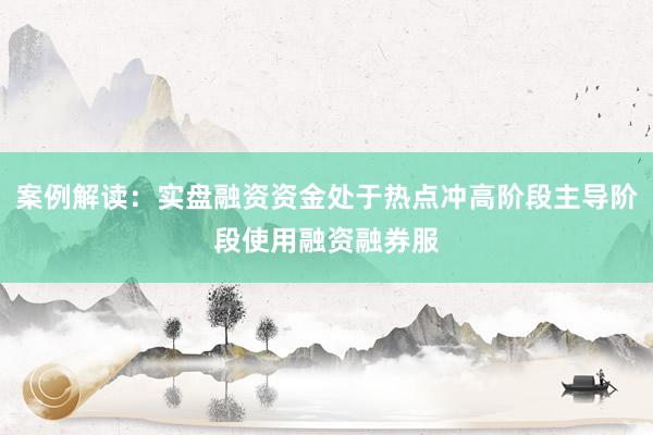 案例解读：实盘融资资金处于热点冲高阶段主导阶段使用融资融券服