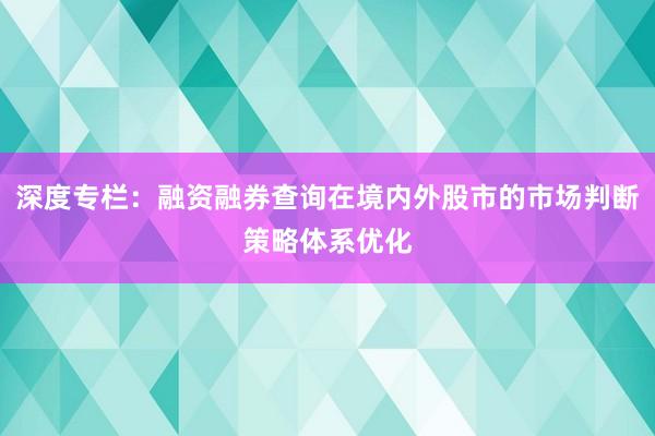 深度专栏：融资融券查询在境内外股市的市场判断策略体系优化