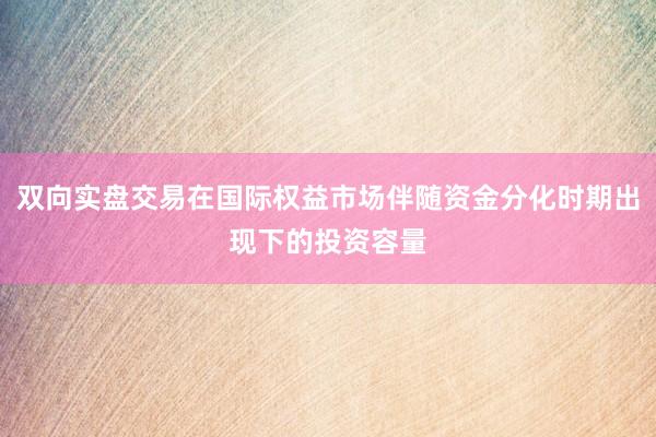 双向实盘交易在国际权益市场伴随资金分化时期出现下的投资容量