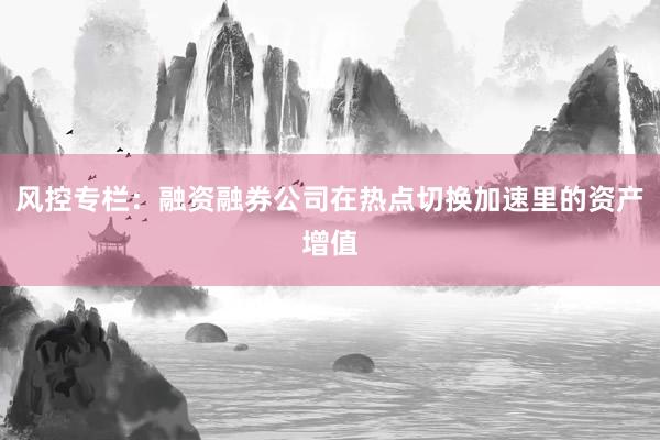 风控专栏：融资融券公司在热点切换加速里的资产增值