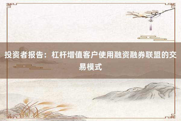 投资者报告：杠杆增值客户使用融资融券联盟的交易模式