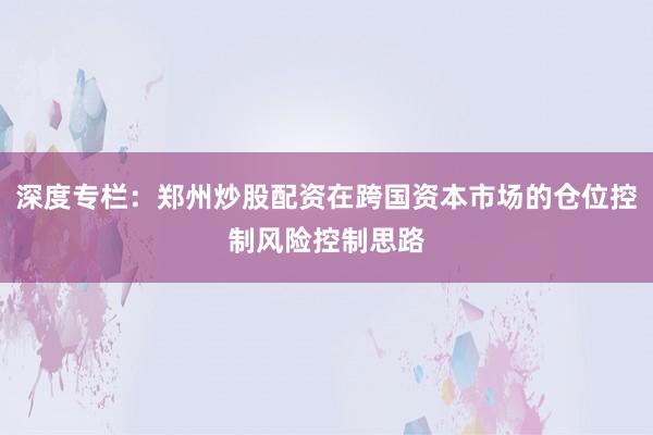 深度专栏：郑州炒股配资在跨国资本市场的仓位控制风险控制思路