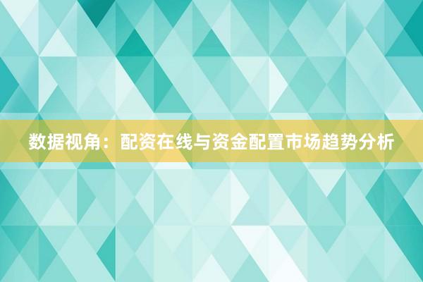 数据视角：配资在线与资金配置市场趋势分析
