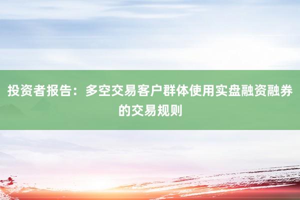投资者报告：多空交易客户群体使用实盘融资融券的交易规则