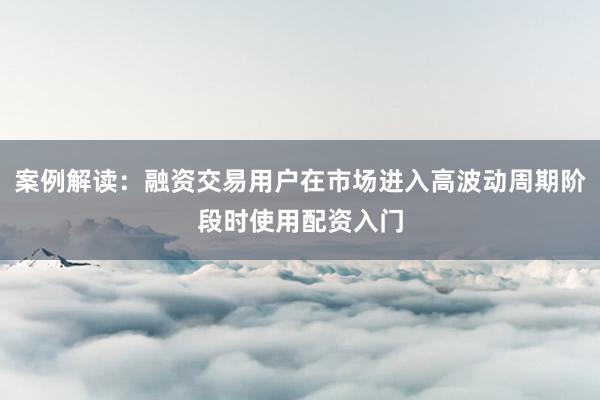 案例解读：融资交易用户在市场进入高波动周期阶段时使用配资入门