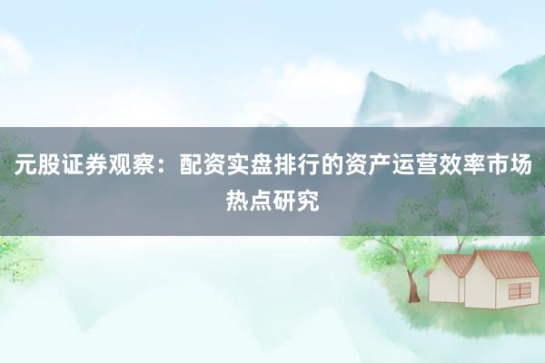 元股证券观察：配资实盘排行的资产运营效率市场热点研究