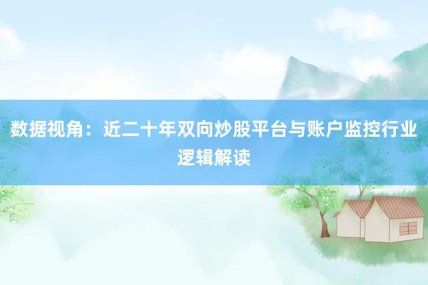 数据视角：近二十年双向炒股平台与账户监控行业逻辑解读