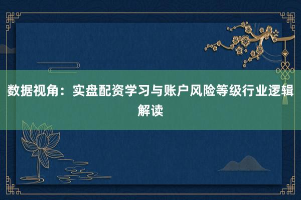 数据视角：实盘配资学习与账户风险等级行业逻辑解读
