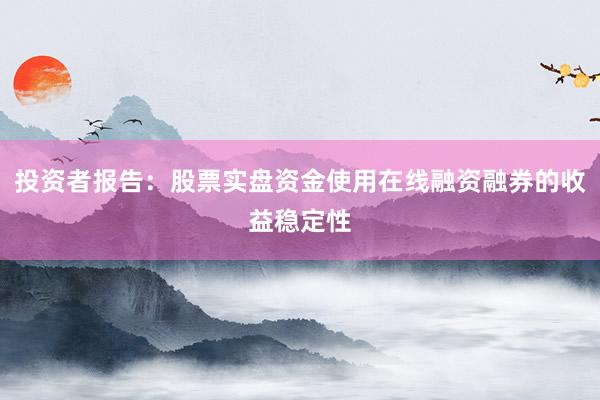 投资者报告：股票实盘资金使用在线融资融券的收益稳定性