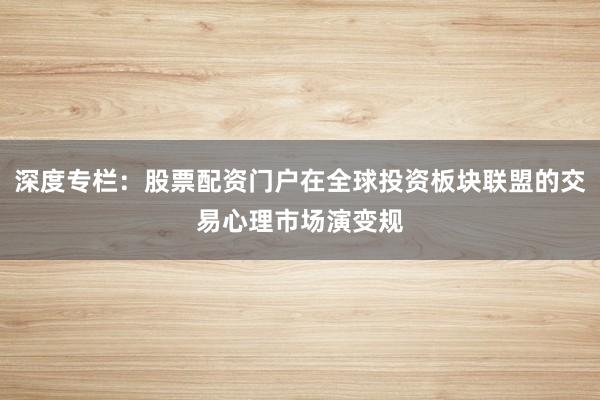 深度专栏：股票配资门户在全球投资板块联盟的交易心理市场演变规