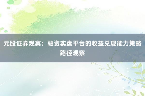 元股证券观察：融资实盘平台的收益兑现能力策略路径观察