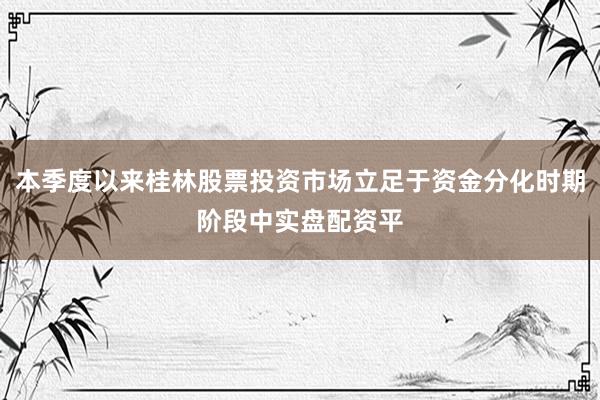 本季度以来桂林股票投资市场立足于资金分化时期阶段中实盘配资平