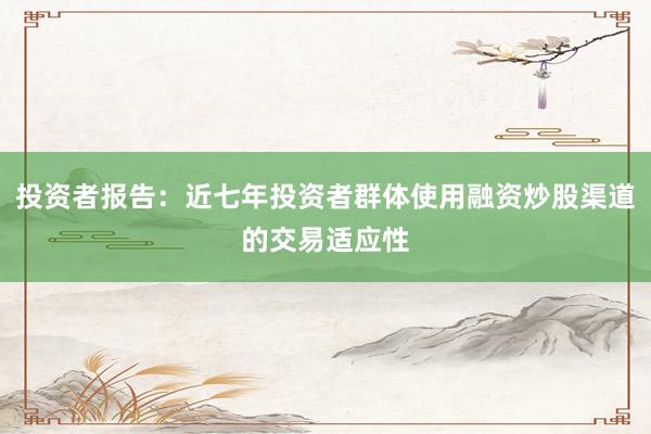 投资者报告：近七年投资者群体使用融资炒股渠道的交易适应性
