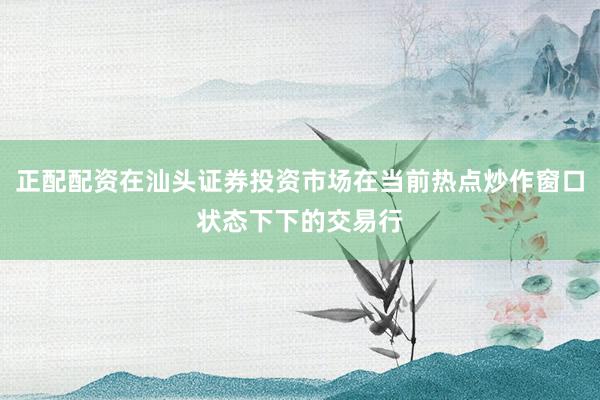 正配配资在汕头证券投资市场在当前热点炒作窗口状态下下的交易行