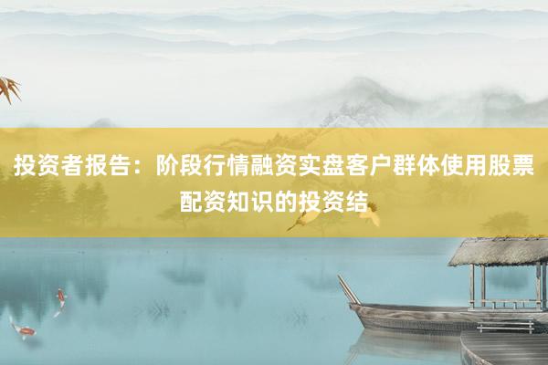投资者报告：阶段行情融资实盘客户群体使用股票配资知识的投资结