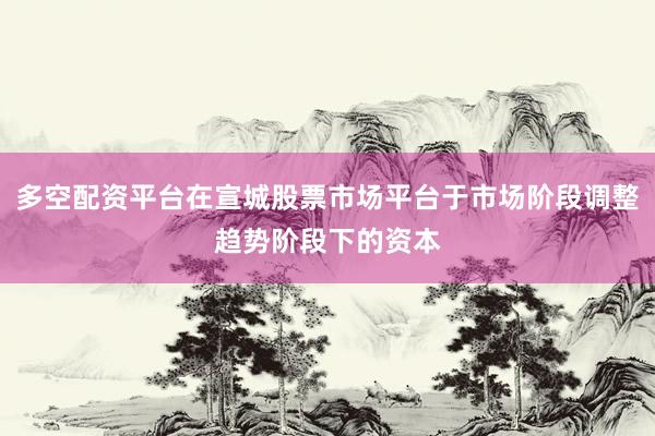 多空配资平台在宣城股票市场平台于市场阶段调整趋势阶段下的资本