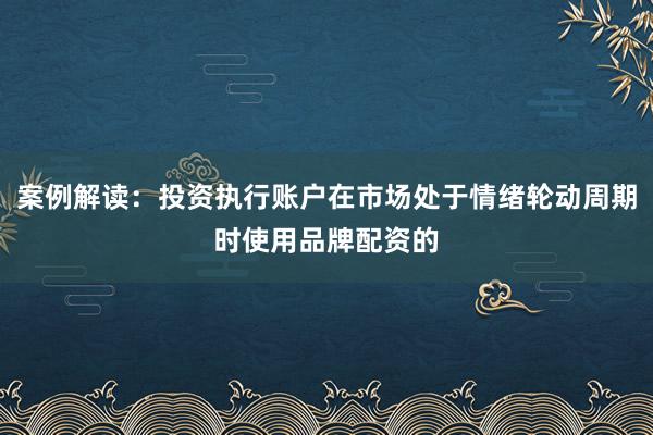 案例解读：投资执行账户在市场处于情绪轮动周期时使用品牌配资的