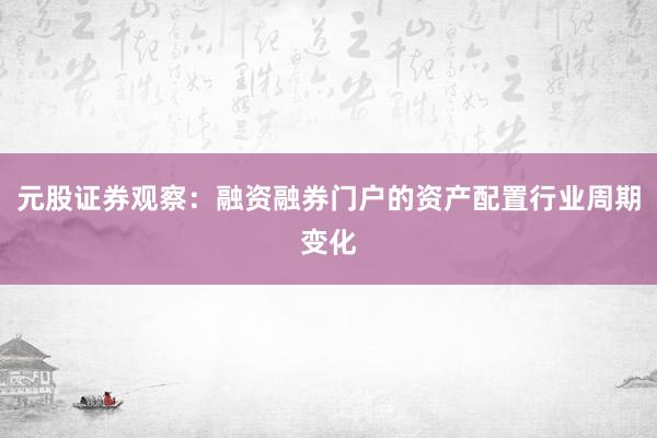 元股证券观察：融资融券门户的资产配置行业周期变化