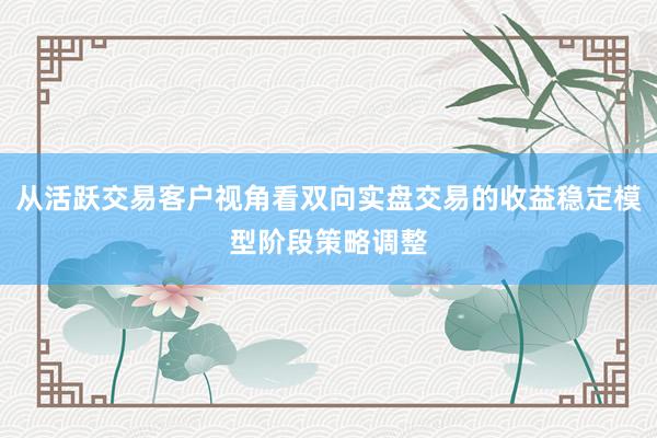 从活跃交易客户视角看双向实盘交易的收益稳定模型阶段策略调整