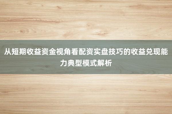 从短期收益资金视角看配资实盘技巧的收益兑现能力典型模式解析