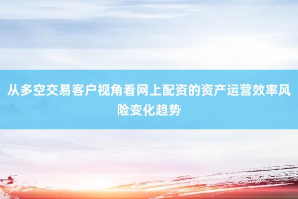 从多空交易客户视角看网上配资的资产运营效率风险变化趋势