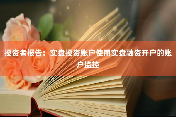 投资者报告：实盘投资账户使用实盘融资开户的账户监控